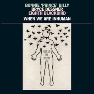 BONNIE PRINCE BILLY, BRYCE DESSNER, EIGHTH BLACKBIRD When We Are Inhuman