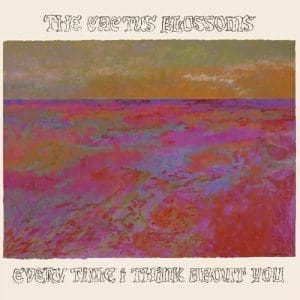 THE CACTUS BLOSSOMS Every Time I Think About You